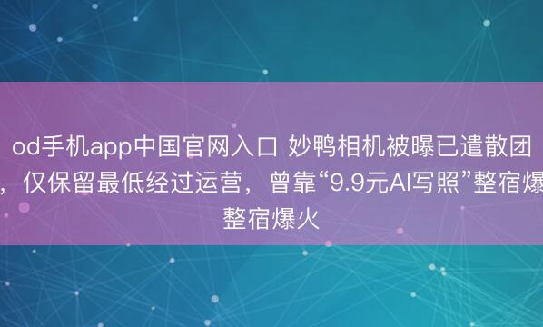 od手机app中国官网入口 妙鸭相机被曝已遣散团队，仅保留最低经过运营，曾靠“9.9元AI写照”整宿爆火