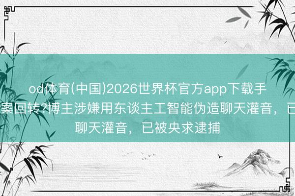 od体育(中国)2026世界杯官方app下载手机版 金秀贤案回转?博主涉嫌用东谈主工智能伪造聊天灌音，已被央求逮捕