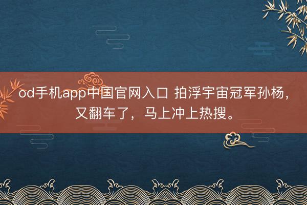 od手机app中国官网入口 拍浮宇宙冠军孙杨，又翻车了，马上冲上热搜。