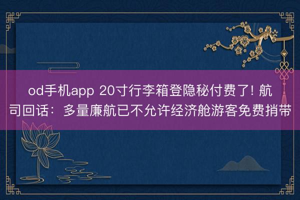 od手机app 20寸行李箱登隐秘付费了! 航司回话：多量廉航已不允许经济舱游客免费捎带