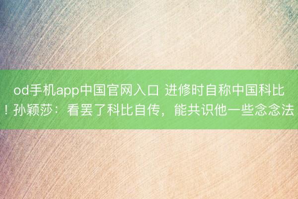 od手机app中国官网入口 进修时自称中国科比! 孙颖莎：看罢了科比自传，能共识他一些念念法
