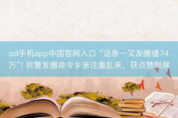 od手机app中国官网入口 “这条一又友圈值74万”! 民警发圈命令乡亲注重乱来，获点赞刷屏