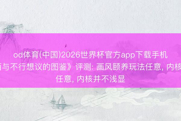 od体育(中国)2026世界杯官方app下载手机版 《耀西与不行想议的图鉴》评测: 画风颐养玩法任意， 内核并不浅显