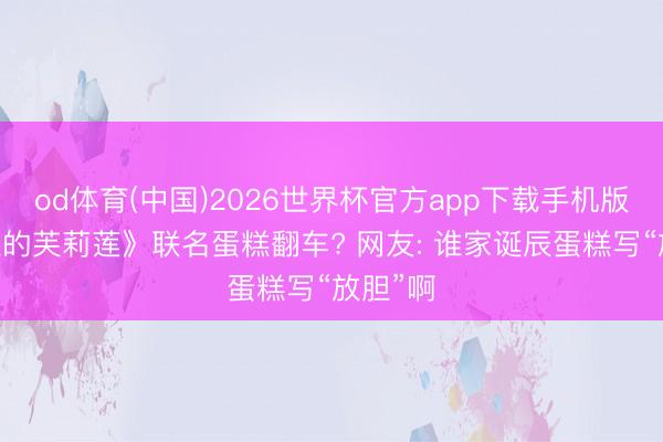 od体育(中国)2026世界杯官方app下载手机版 《放胆的芙莉莲》联名蛋糕翻车? 网友: 谁家诞辰蛋糕写“放胆”啊