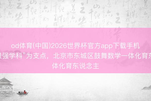 od体育(中国)2026世界杯官方app下载手机版 以“最强学科”为支点，北京市东城区鼓舞数学一体化育东说念主