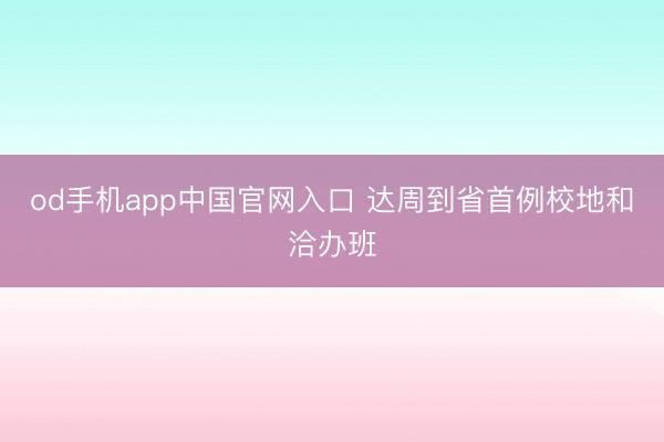 od手机app中国官网入口 达周到省首例校地和洽办班