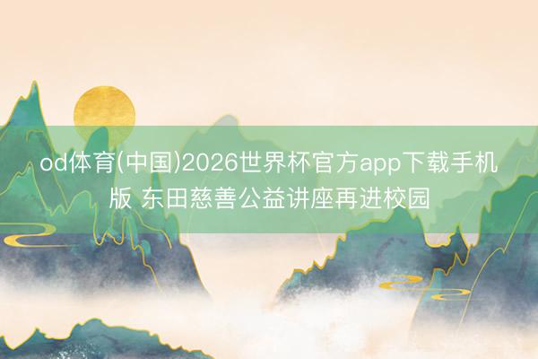 od体育(中国)2026世界杯官方app下载手机版 东田慈善公益讲座再进校园
