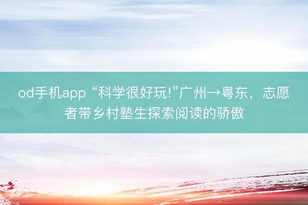 od手机app “科学很好玩!”广州→粤东，志愿者带乡村塾生探索阅读的骄傲