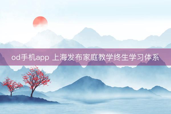 od手机app 上海发布家庭教学终生学习体系