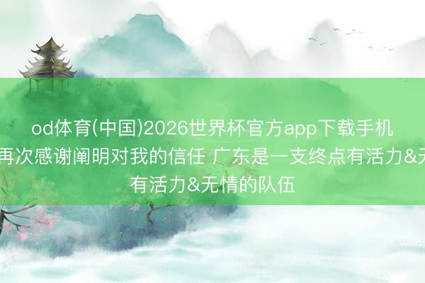 od体育(中国)2026世界杯官方app下载手机版 徐昕：再次感谢阐明对我的信任 广东是一支终点有活力&无情的队伍