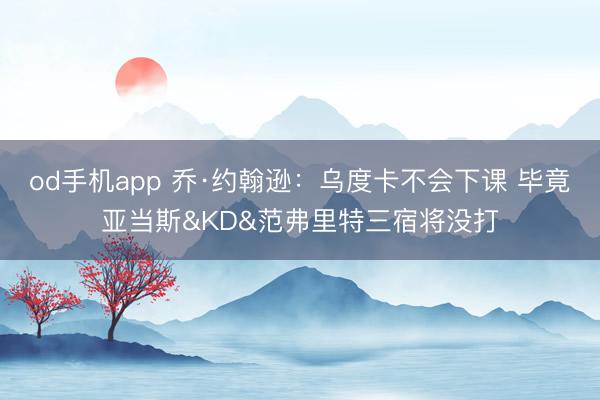 od手机app 乔·约翰逊：乌度卡不会下课 毕竟亚当斯&KD&范弗里特三宿将没打