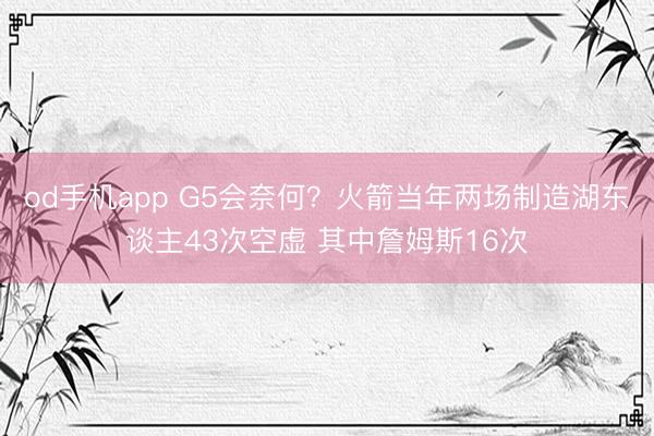 od手机app G5会奈何？火箭当年两场制造湖东谈主43次空虚 其中詹姆斯16次