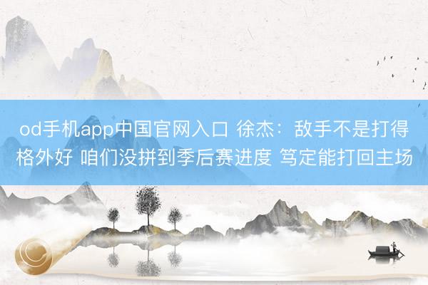 od手机app中国官网入口 徐杰：敌手不是打得格外好 咱们没拼到季后赛进度 笃定能打回主场