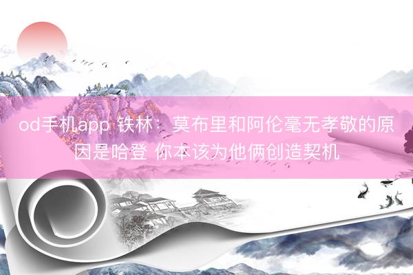 od手机app 铁林：莫布里和阿伦毫无孝敬的原因是哈登 你本该为他俩创造契机