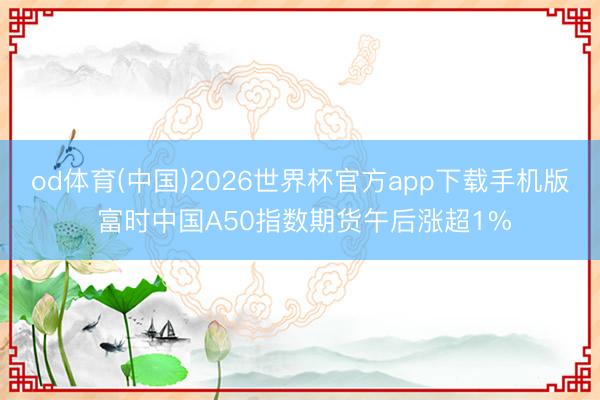 od体育(中国)2026世界杯官方app下载手机版 富时中国A50指数期货午后涨超1%