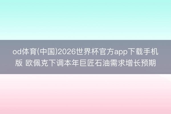 od体育(中国)2026世界杯官方app下载手机版 欧佩克下调本年巨匠石油需求增长预期