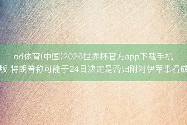 od体育(中国)2026世界杯官方app下载手机版 特朗普称可能于24日决定是否归附对伊军事看成