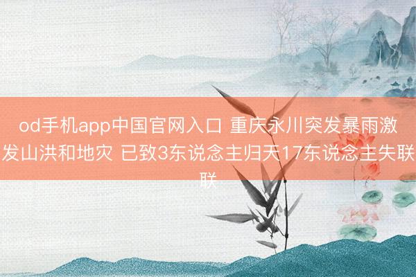 od手机app中国官网入口 重庆永川突发暴雨激发山洪和地灾 已致3东说念主归天17东说念主失联