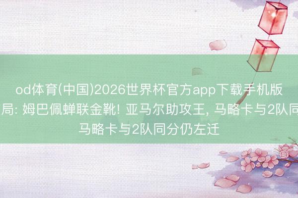 od体育(中国)2026世界杯官方app下载手机版 西甲大结局: 姆巴佩蝉联金靴! 亚马尔助攻王， 马略卡与2队同分仍左迁