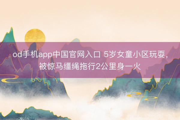 od手机app中国官网入口 5岁女童小区玩耍，被惊马缰绳拖行2公里身一火