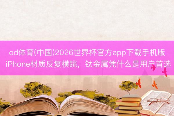 od体育(中国)2026世界杯官方app下载手机版 iPhone材质反复横跳，钛金属凭什么是用户首选