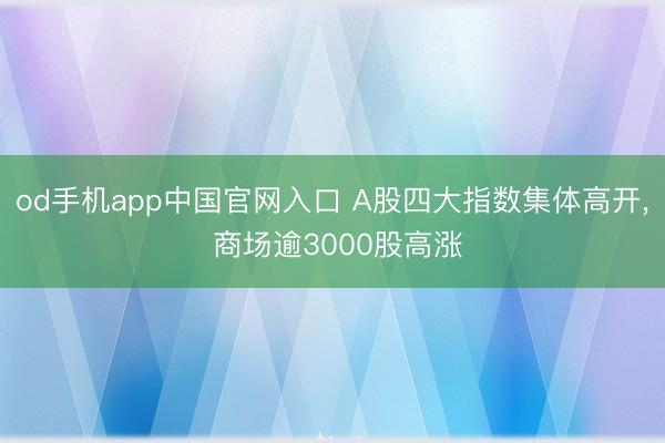 od手机app中国官网入口 A股四大指数集体高开， 商场逾3000股高涨
