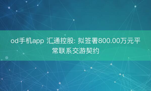 od手机app 汇通控股: 拟签署800.00万元平常联系交游契约