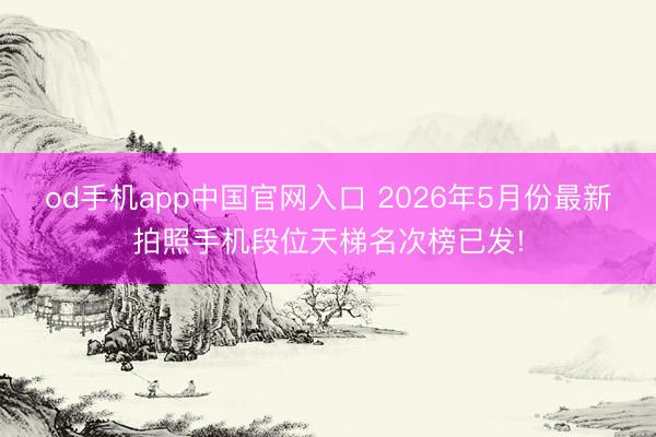 od手机app中国官网入口 2026年5月份最新拍照手机段位天梯名次榜已发!