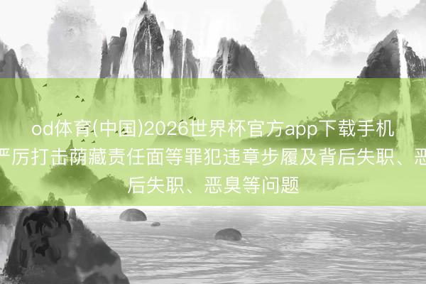 od体育(中国)2026世界杯官方app下载手机版 山西: 严厉打击荫藏责任面等罪犯违章步履及背后失职、恶臭等问题