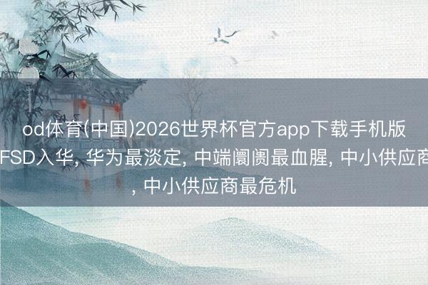 od体育(中国)2026世界杯官方app下载手机版 特斯拉FSD入华, 华为最淡定, 中端阛阓最血腥, 中小供应商最危机