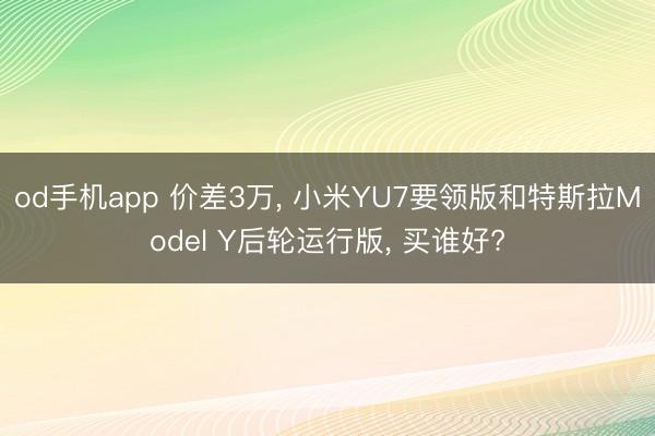 od手机app 价差3万， 小米YU7要领版和特斯拉Model Y后轮运行版， 买谁好?