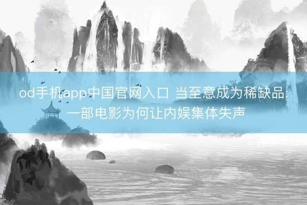 od手机app中国官网入口 当至意成为稀缺品: 一部电影为何让内娱集体失声