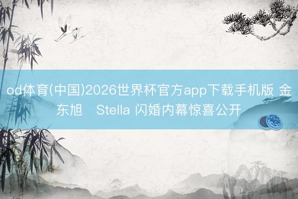 od体育(中国)2026世界杯官方app下载手机版 金东旭♥Stella 闪婚内幕惊喜公开