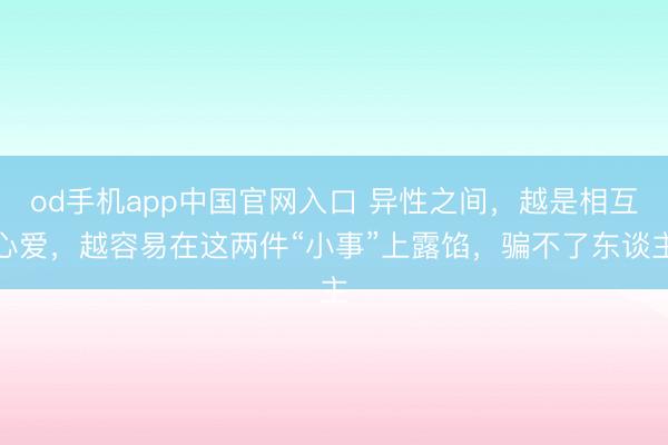 od手机app中国官网入口 异性之间，越是相互心爱，越容易在这两件“小事”上露馅，骗不了东谈主