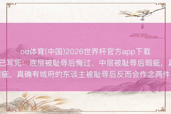 od体育(中国)2026世界杯官方app下载手机版 东谈主性铁律早已写死：底层被耻辱后悔过、中层被耻辱后瑕疵，真确有城府的东谈主被耻辱后反而会作念两件让东谈主看不懂的事