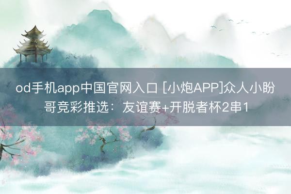 od手机app中国官网入口 [小炮APP]众人小盼哥竞彩推选：友谊赛+开脱者杯2串1