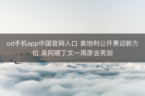 od手机app中国官网入口 奥地利公开赛迎新方位 吴阿顺丁文一周彦含亮剑