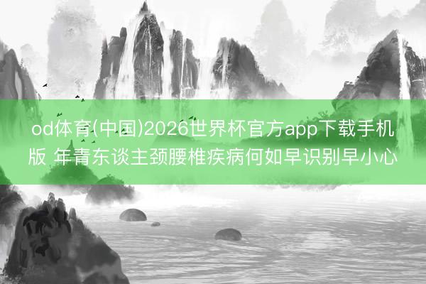 od体育(中国)2026世界杯官方app下载手机版 年青东谈主颈腰椎疾病何如早识别早小心
