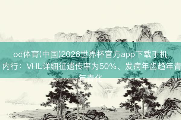 od体育(中国)2026世界杯官方app下载手机版 内行：VHL详细征遗传率为50%、发病年齿趋年青化