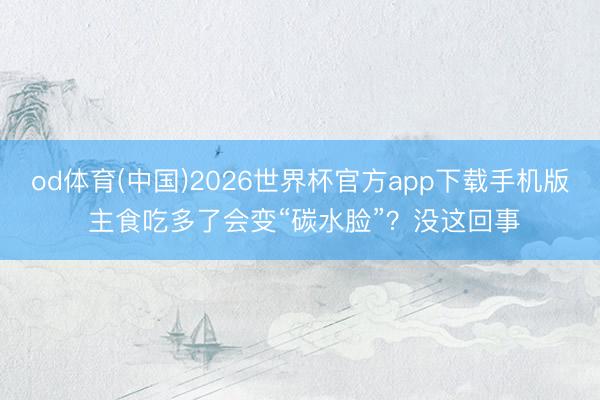 od体育(中国)2026世界杯官方app下载手机版 主食吃多了会变“碳水脸”？没这回事