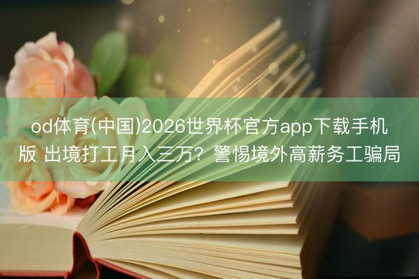 od体育(中国)2026世界杯官方app下载手机版 出境打工月入三万？警惕境外高薪务工骗局