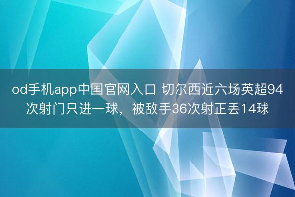 od手机app中国官网入口 切尔西近六场英超94次射门只进一球,被敌手36次射正丢14球