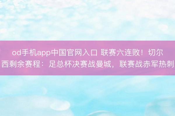 od手机app中国官网入口 联赛六连败!切尔西剩余赛程:足总杯决赛战曼城,联赛战赤军热刺
