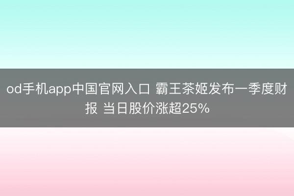 od手机app中国官网入口 霸王茶姬发布一季度财报 当日股价涨超25%