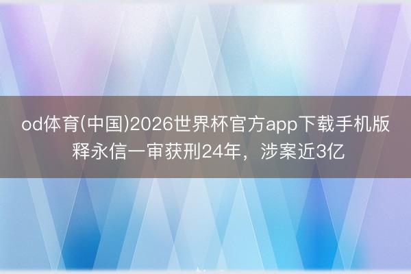 od体育(中国)2026世界杯官方app下载手机版 释永信一审获刑24年，涉案近3亿