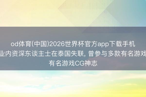 od体育(中国)2026世界杯官方app下载手机版 动画业内资深东谈主士在泰国失联， 曾参与多款有名游戏CG神志