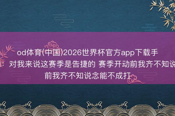 od体育(中国)2026世界杯官方app下载手机版 恩比德：对我来说这赛季是告捷的 赛季开动前我齐不知说念能不成打