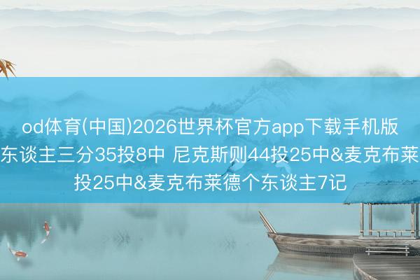 od体育(中国)2026世界杯官方app下载手机版 差距挺大!76东谈主三分35投8中 尼克斯则44投25中&麦克布莱德个东谈主7记