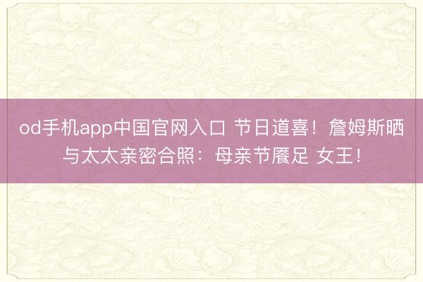 od手机app中国官网入口 节日道喜!詹姆斯晒与太太亲密合照:母亲节餍足 女王!