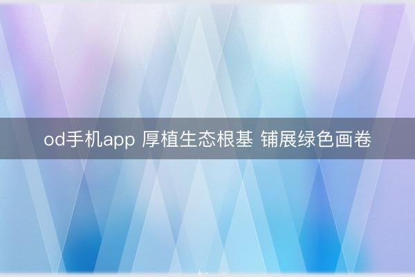 od手机app 厚植生态根基 铺展绿色画卷